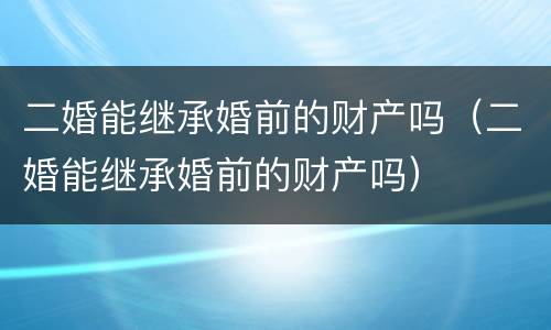 二婚能继承婚前的财产吗（二婚能继承婚前的财产吗）