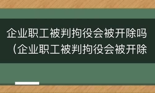 企业职工被判拘役会被开除吗（企业职工被判拘役会被开除吗）
