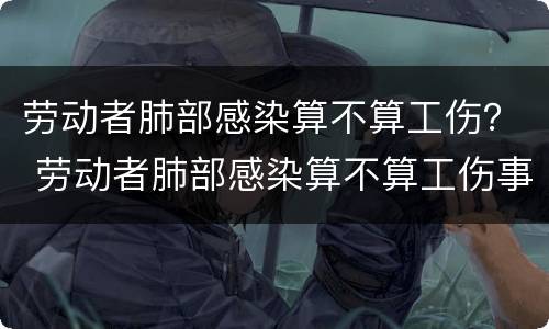劳动者肺部感染算不算工伤？ 劳动者肺部感染算不算工伤事故