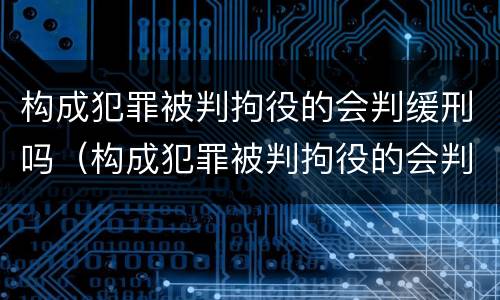 构成犯罪被判拘役的会判缓刑吗（构成犯罪被判拘役的会判缓刑吗）