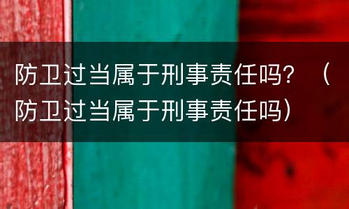 防卫过当属于刑事责任吗？（防卫过当属于刑事责任吗）