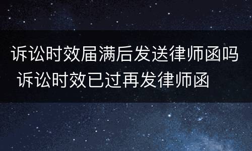诉讼时效届满后发送律师函吗 诉讼时效已过再发律师函
