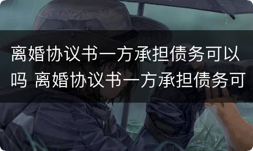 离婚协议书一方承担债务可以吗 离婚协议书一方承担债务可以吗有效吗