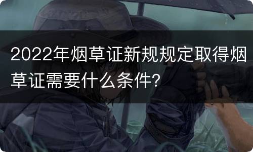 2022年烟草证新规规定取得烟草证需要什么条件？