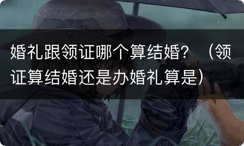 婚礼跟领证哪个算结婚？（领证算结婚还是办婚礼算是）
