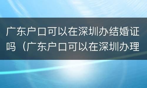 广东户口可以在深圳办结婚证吗（广东户口可以在深圳办理结婚证吗）