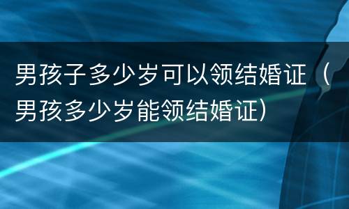 男孩子多少岁可以领结婚证（男孩多少岁能领结婚证）
