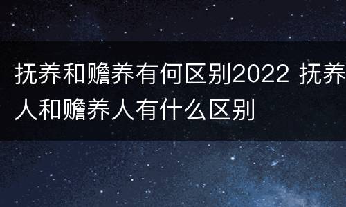 抚养和赡养有何区别2022 抚养人和赡养人有什么区别