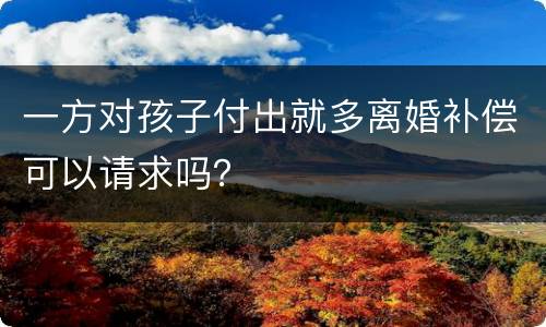 一方对孩子付出就多离婚补偿可以请求吗？