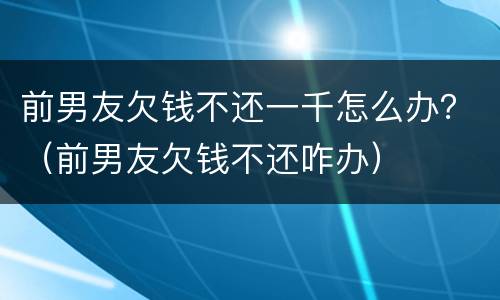 前男友欠钱不还一千怎么办？（前男友欠钱不还咋办）