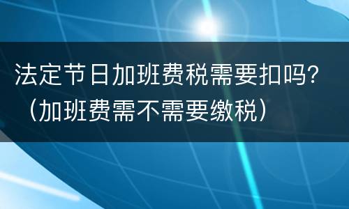 法定节日加班费税需要扣吗？（加班费需不需要缴税）