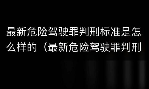 最新危险驾驶罪判刑标准是怎么样的（最新危险驾驶罪判刑标准是怎么样的呢）