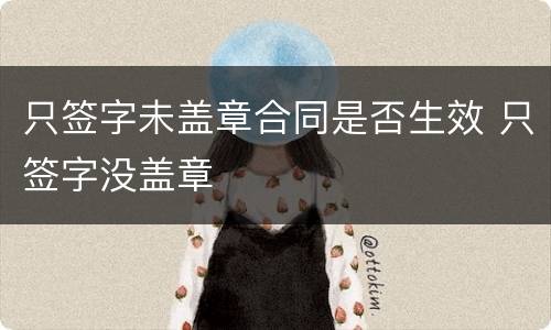 只签字未盖章合同是否生效 只签字没盖章