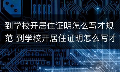 到学校开居住证明怎么写才规范 到学校开居住证明怎么写才规范呢