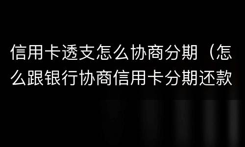信用卡透支怎么协商分期（怎么跟银行协商信用卡分期还款）
