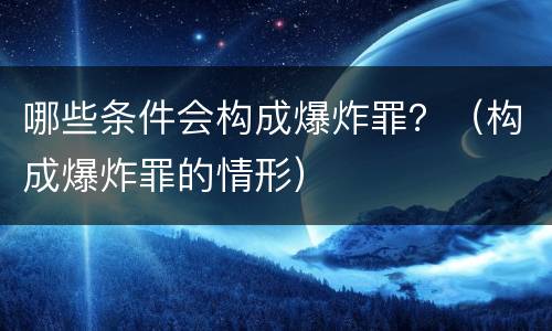 哪些条件会构成爆炸罪？（构成爆炸罪的情形）