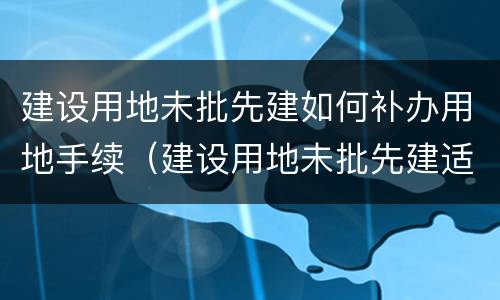 建设用地未批先建如何补办用地手续（建设用地未批先建适用法律）