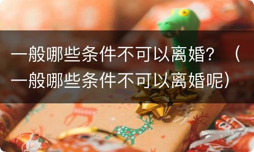 一般哪些条件不可以离婚？（一般哪些条件不可以离婚呢）