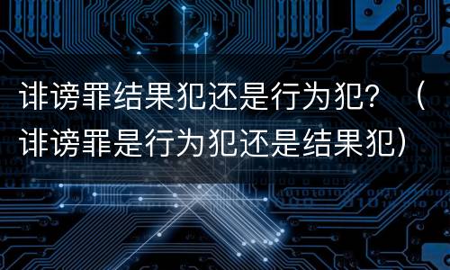 诽谤罪结果犯还是行为犯？（诽谤罪是行为犯还是结果犯）