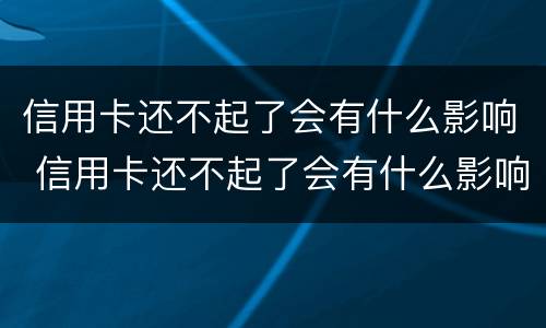 信用卡还不起了会有什么影响 信用卡还不起了会有什么影响嘛