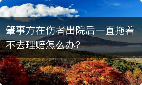 肇事方在伤者出院后一直拖着不去理赔怎么办？