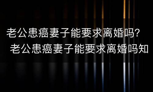 老公患癌妻子能要求离婚吗？ 老公患癌妻子能要求离婚吗知乎