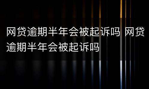 网贷逾期半年会被起诉吗 网贷逾期半年会被起诉吗