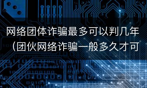 网络团体诈骗最多可以判几年（团伙网络诈骗一般多久才可以判）