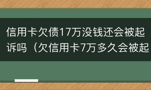 信用卡欠债17万没钱还会被起诉吗（欠信用卡7万多久会被起诉）