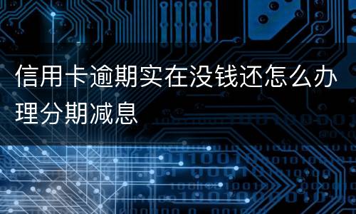 信用卡逾期实在没钱还怎么办理分期减息