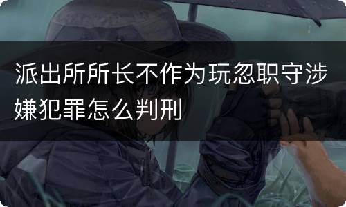 派出所所长不作为玩忽职守涉嫌犯罪怎么判刑