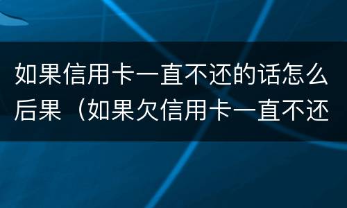 如果信用卡一直不还的话怎么后果（如果欠信用卡一直不还会怎样）