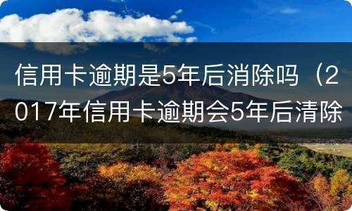 信用卡逾期是5年后消除吗（2017年信用卡逾期会5年后清除吗）