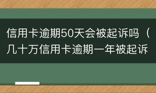 信用卡逾期50天会被起诉吗（几十万信用卡逾期一年被起诉后果会怎么样）