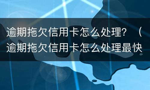逾期拖欠信用卡怎么处理？（逾期拖欠信用卡怎么处理最快）