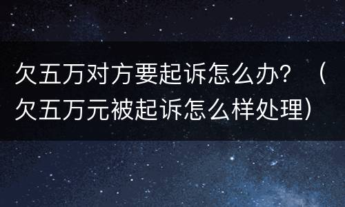 欠五万对方要起诉怎么办？（欠五万元被起诉怎么样处理）