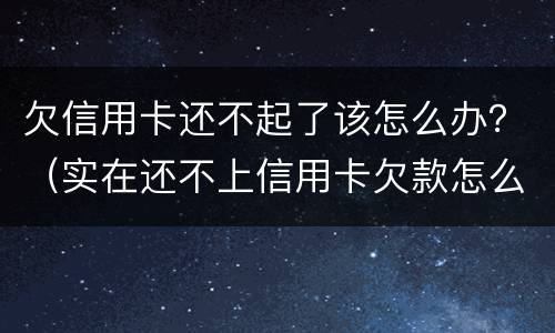 欠信用卡还不起了该怎么办？（实在还不上信用卡欠款怎么办）