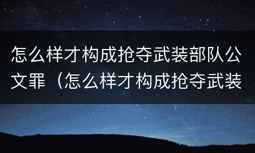 怎么样才构成抢夺武装部队公文罪（怎么样才构成抢夺武装部队公文罪呢）