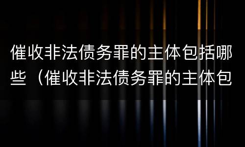 催收非法债务罪的主体包括哪些（催收非法债务罪的主体包括哪些内容）