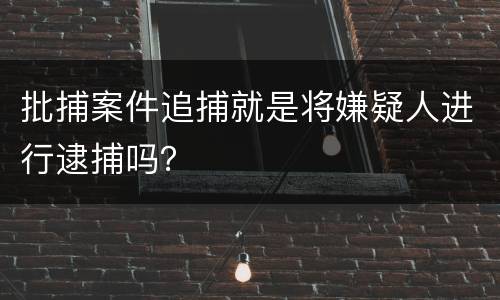 批捕案件追捕就是将嫌疑人进行逮捕吗？