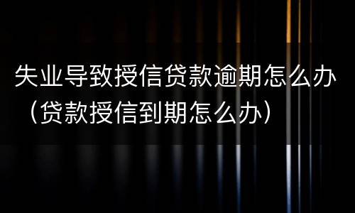 失业导致授信贷款逾期怎么办（贷款授信到期怎么办）