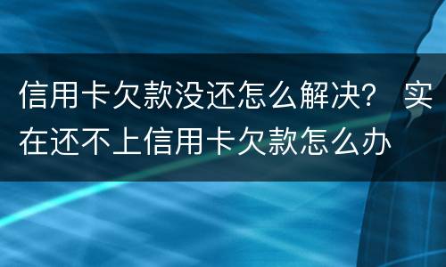 信用卡欠款没还怎么解决？ 实在还不上信用卡欠款怎么办