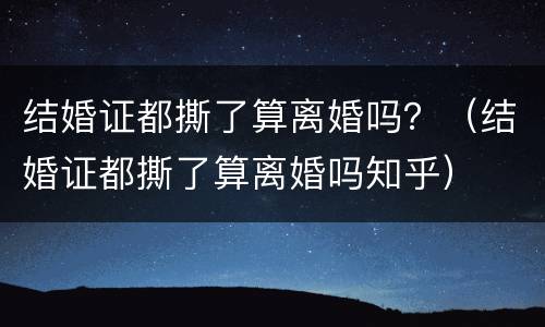 结婚证都撕了算离婚吗？（结婚证都撕了算离婚吗知乎）