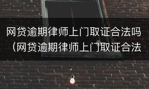 网贷逾期律师上门取证合法吗（网贷逾期律师上门取证合法吗知乎）