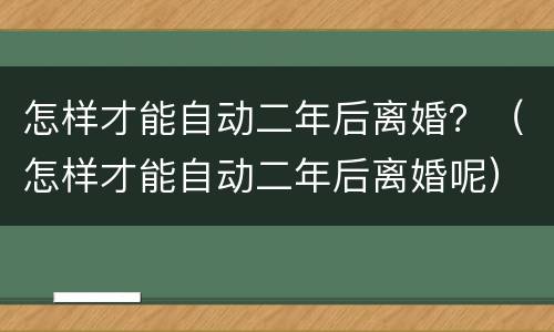 怎样才能自动二年后离婚？（怎样才能自动二年后离婚呢）