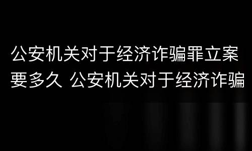 公安机关对于经济诈骗罪立案要多久 公安机关对于经济诈骗罪立案要多久结案