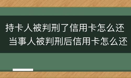 持卡人被判刑了信用卡怎么还 当事人被判刑后信用卡怎么还