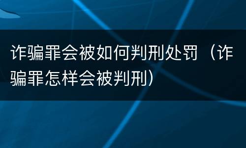诈骗罪会被如何判刑处罚（诈骗罪怎样会被判刑）