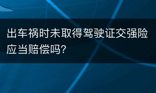 出车祸时未取得驾驶证交强险应当赔偿吗？