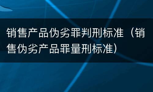 销售产品伪劣罪判刑标准（销售伪劣产品罪量刑标准）